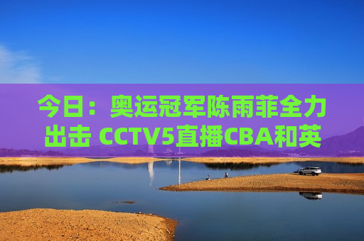 今日：奥运冠军陈雨菲全力出击 CCTV5直播CBA和英超 CCTV16直播中超