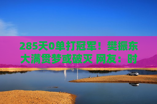 285天0单打冠军！樊振东大满贯梦或破灭 网友：时代结束了