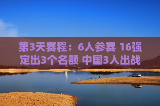 第3天赛程：6人参赛 16强定出3个名额 中国3人出战 塞尔比翻盘？