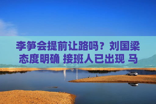 李笋会提前让路吗？刘国梁态度明确 接班人已出现 马琳仍有机会