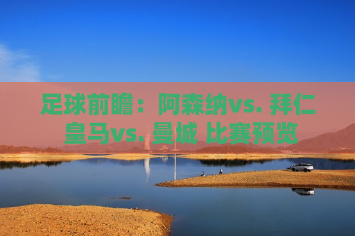 足球前瞻：阿森纳vs. 拜仁 皇马vs. 曼城 比赛预览