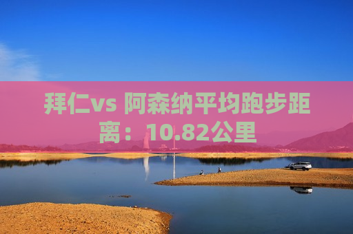 拜仁vs 阿森纳平均跑步距离：10.82公里