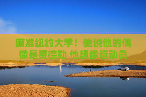 瞄准纽约大学！他说他的偶像是费德勒 他想像运动员一样永不放弃