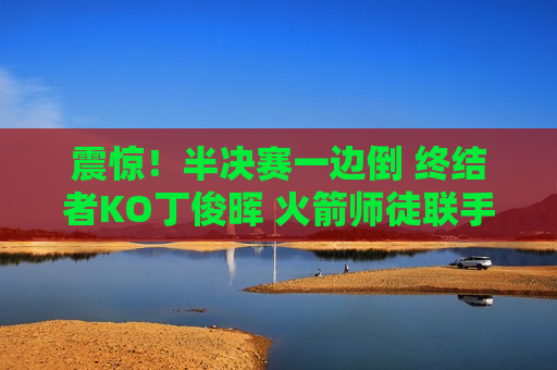 震惊！半决赛一边倒 终结者KO丁俊晖 火箭师徒联手 谁能夺冠？