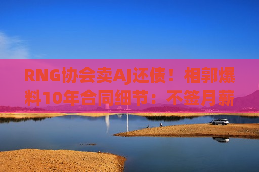 RNG协会卖AJ还债！相郭爆料10年合同细节：不签月薪2万就坐替补席