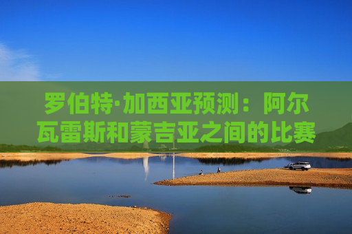 罗伯特·加西亚预测：阿尔瓦雷斯和蒙吉亚之间的比赛将会很精彩