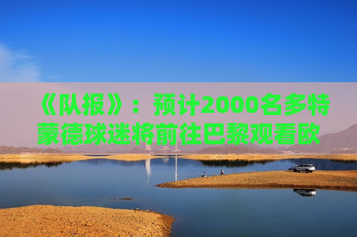 《队报》：预计2000名多特蒙德球迷将前往巴黎观看欧冠半决赛次回合比赛