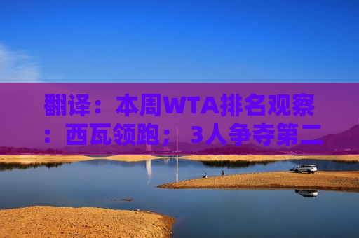 翻译：本周WTA排名观察：西瓦领跑； 3人争夺第二名；郑钦文重回第七位