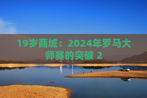 19岁商城：2024年罗马大师赛的突破 2