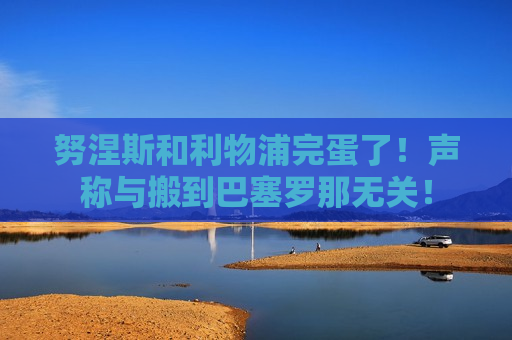 努涅斯和利物浦完蛋了！声称与搬到巴塞罗那无关！