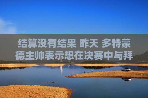 结算没有结果 昨天 多特蒙德主帅表示想在决赛中与拜仁扳平比分 但拜仁未能晋级