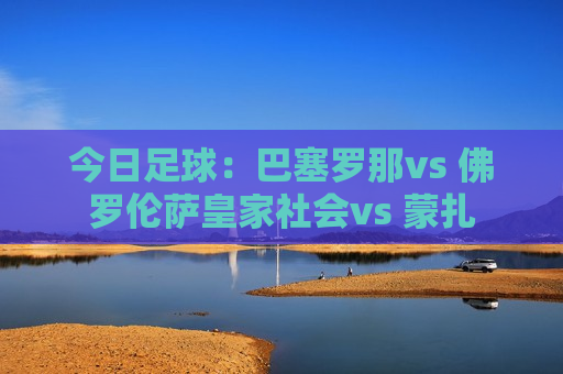 今日足球：巴塞罗那vs 佛罗伦萨皇家社会vs 蒙扎