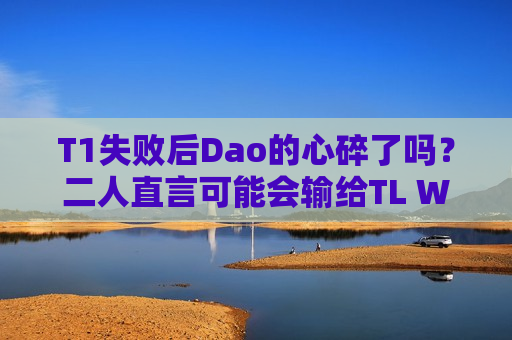 T1失败后Dao的心碎了吗？二人直言可能会输给TL WBG官宣Tarzan入队