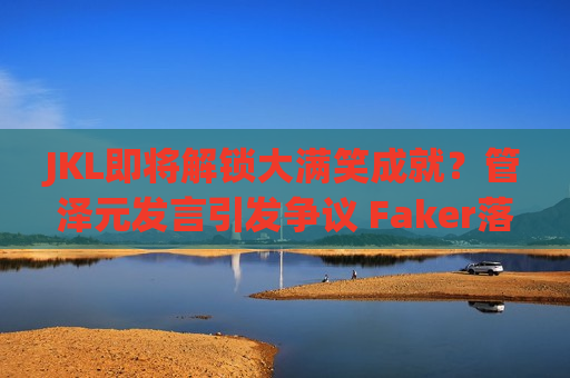 JKL即将解锁大满笑成就？管泽元发言引发争议 Faker落败后一脸悔恨