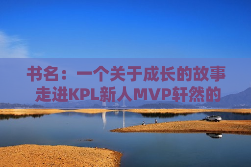 书名：一个关于成长的故事 走进KPL新人MVP轩然的内心世界