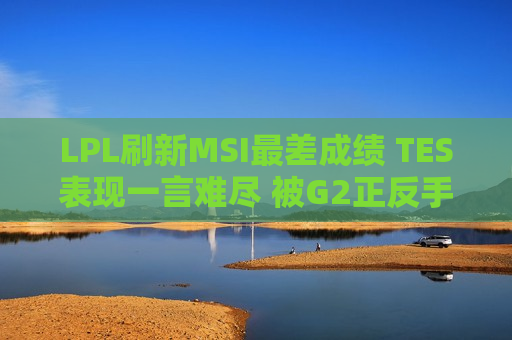 LPL刷新MSI最差成绩 TES表现一言难尽 被G2正反手教育了