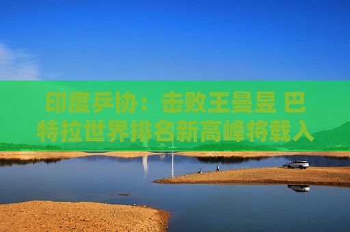 印度乒协：击败王曼昱 巴特拉世界排名新高峰将载入史册